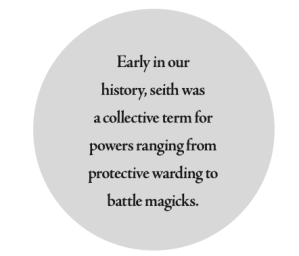 Early in our history, seith was a collective term for powers ranging from protective warding to battle magicks.